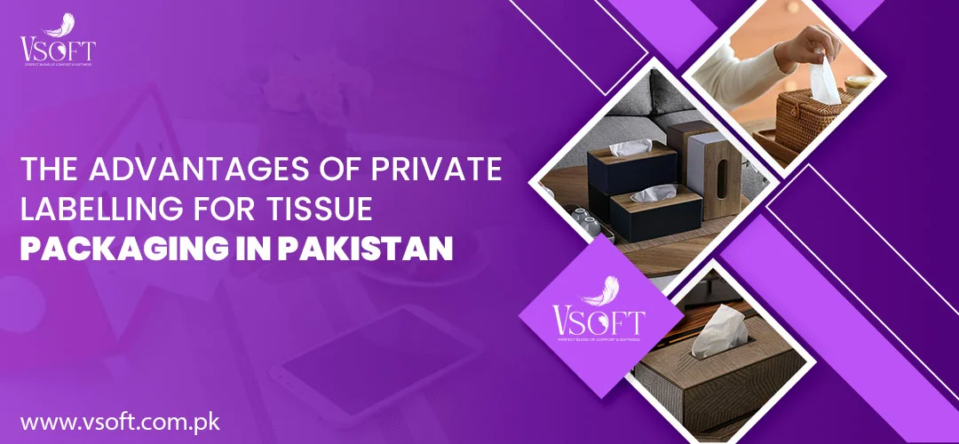 The Advantages of Private Labelling for Tissue Packaging in Pakistan